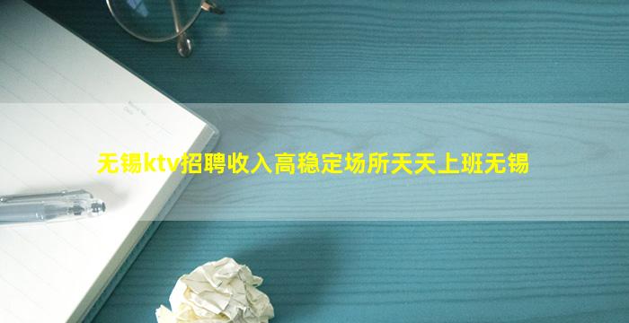 无锡ktv招聘收入高稳定场所天天上班无锡