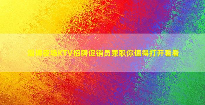 淄博夜场KTV招聘促销员兼职你值得打开看看